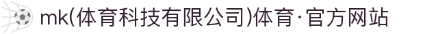 mk(体育科技有限公司)体育·官方网站